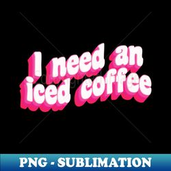 I Need An Iced Coffee - Stylish Sublimation Digital Download - Spice Up Your Sublimation Projects