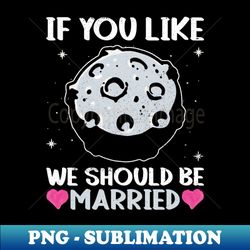 If You Like We Should Be Married - Moon Lunar Space Lover - Exclusive PNG Sublimation Download - Perfect for Personalization