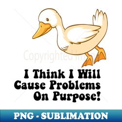 I Think I Will Cause Problems On Purpose Duck Funny - Unique Sublimation PNG Download - Stunning Sublimation Graphics