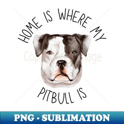 Home is Where My Pitbull Is Dog Breed Lover Watercolor - Artistic Sublimation Digital File - Fashionable and Fearless