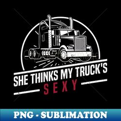 She Thinks My Trucks Sexy - Truck Driver Trucker Semi Truck - Unique Sublimation PNG Download - Unleash Your Inner Rebellion