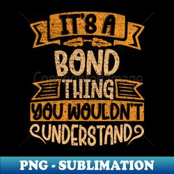 Its A BOND Thing You Wouldnt Understand - Premium Sublimation Digital Download - Enhance Your Apparel with Stunning Detail