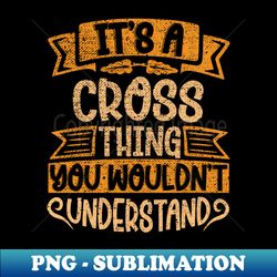 Its A CROSS Thing You Wouldnt Understand - Exclusive PNG Sublimation Download - Perfect for Creative Projects