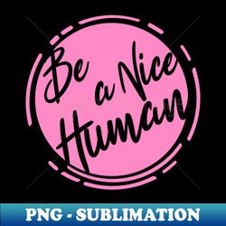 Be a nice Human -Scroll - Exclusive Sublimation Digital File - Enhance Your Apparel with Stunning Detail