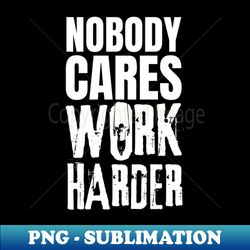 Nobody Cares Work Harder - Instant Sublimation Digital Download - Perfect for Sublimation Art