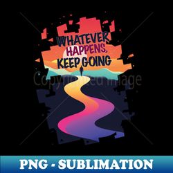 whatever happens keep going - elegant sublimation png download - capture imagination with every detail