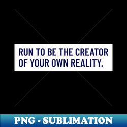 Run To Be The Creator Of Your Own Reality Running - PNG Sublimation Digital Download