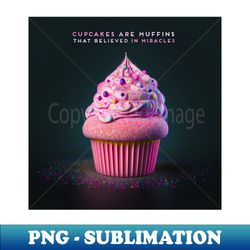 Cupcakes are muffins that believed in miracles - Signature Sublimation PNG File