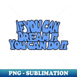 if you can dream it you can do it - digital sublimation download file