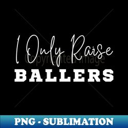 i only raise ballers - png transparent sublimation file