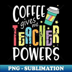 Coffee Gives Me Teacher Powers Happy Me You Coffee Drinker - Creative Sublimation PNG Download