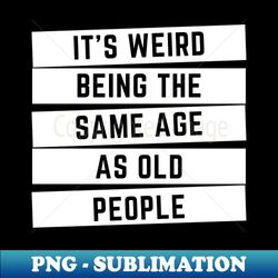 It's Weird Being The Same Age As Old People Classic - PNG Transparent Sublimation Design