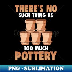 There's No Such Thing As Too Much Pottery - Vintage Sublimation PNG Download