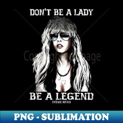 Don't be a lady be a legend Stevie Nicks - High-Resolution PNG Sublimation File