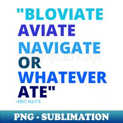 Eric Mays BLOVIATE AVIATE NAVIGATE OR WHATEVER ATE - Instant Sublimation Digital Download
