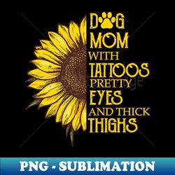Dog Mom With Tattoos Pretty Eyes And Thick Thighs Sunflower - Sublimation-Ready PNG File