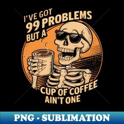 I've got 99 problems but a cup of coffee ain't one - Special Edition Sublimation PNG File