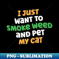 I Just Want To Smoke Weed And Pet My Cat - Instant PNG Sublimation Download