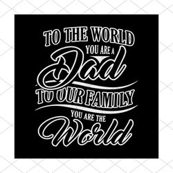 To the World You are a Dad to our Family You are the World svg