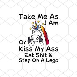 Take Me As I Am Or Kiss My Ass Eat Shit And Step On A Lego Svg, Unicorn Svg, Png, Eps Dxf