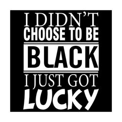 I Did Not Choose To Be Black I Just Got Lucky Svg, Trending Svg, Black Svg, Lucky Svg, Skin Color Svg, Distinguish Skin