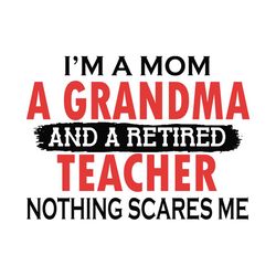 I Am A Mom A Grandma And A Retired Teacher Svg, Trending Svg, Mom Svg, Grandma svg, Teacher Svg, Nothing Scares Me Svg,