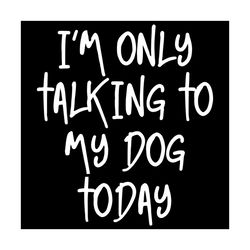 I Am Only Talking To My Dog Today Svg, Trending Svg, Dog Svg, Dog Lovers Svg, Dog Gifts Svg, Dog Dad Svg, Dog Mom Svg, P