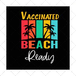 Vaccinated Beach Ready Svg, Trending Svg, Vaccinated Svg, Beach Ready Svg, Beach Svg, Beach Trip Svg, Ready For Beach Sv