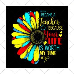 I became a teacher because your life is worth my time, Trending Svg, teacher svg, sunflower, become a teacher svg, your