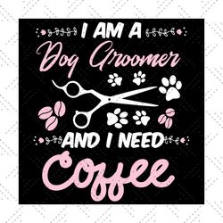 I Am A Dog Groomer and I Need Coffee Svg,Dog Groomer Svg,Pet Grooming Svg, Pet Lover Shirt, Love Dog Grooming, Pup Groom
