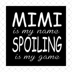 Mimi Is My Name Spoiling Is My Game Svg, Mothers Day Svg, Mimi Svg, Mimi Spoiling Svg, Mother Svg, Mama Svg, Happy Mothe