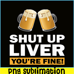 Shut Up Liver You Are Fine PNG Funny Witty Saying Beer Drinkers PNG Beer Lover PNG