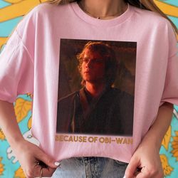 Star Wars Episode Three Anakin Skywalker Because Of OBi-Wan Unisex T-shirt Birthday Shirt