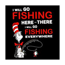 I Will Go Fishing Here Or There I Will Go Fishing Everywhere Svg, Trending Svg, Dr Seuss Svg, Thing Svg, Cat In Hat Svg,