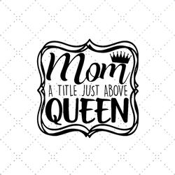 Mom A Title Just Above Queen Svg, Holiday Svg, Mothers Day Svg, Happy Mothers Day Svg, Mother Svg, Mom Svg, Mommy Svg, M