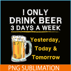I Only Drink Beer 3 Days A Week PNG Beer Season PNG Beer Lover PNG