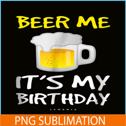 Beer Me It Is My Birthday PNG Funny Drinking Beer PNG Beer Me PNG