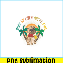 Shut Up Liver You Are Fine PNG Funny Pug Drinks Beer PNG DoG And Beer PNG