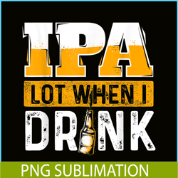 IPA Lot When I Drink PNG Funny Beer Lover Gift PNG Beer Party PNG