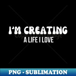 Im Creating A Life I Love typography - PNG Transparent Digital Download File for Sublimation - Stunning Sublimation Graphics