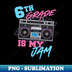 6th grade is my jam - vintage 80s boombox teacher student - special edition sublimation png file - defying the norms