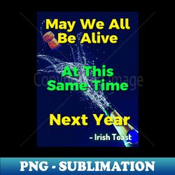 Irish Toast - May We All Be Alive At This Same Time Next Year - Artistic Sublimation Digital File - Bold & Eye-catching
