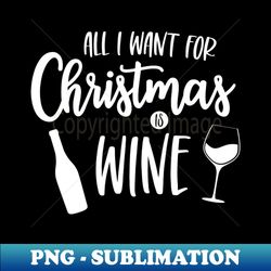 All I Want for Christmas is Wine - PNG Transparent Digital Download File for Sublimation - Capture Imagination with Every Detail