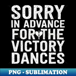 Sorry In Advance For The Victory Dances - Sublimation-Ready PNG File - Add a Festive Touch to Every Day
