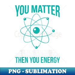 You Are Matter Speed of Light Squared Energy - Trendy Sublimation Digital Download - Stunning Sublimation Graphics