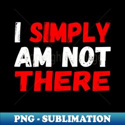 I Simply Am Not There - Premium Sublimation Digital Download - Add a Festive Touch to Every Day