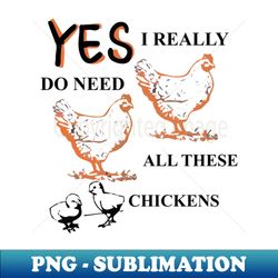 yes i really do need all these chickens - Instant Sublimation Digital Download - Create with Confidence