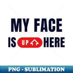 MY FACE IS UP HERE - PNG Sublimation Digital Download - Stunning Sublimation Graphics