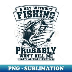 A Day Without Fishing Probably Wont Kill Me Fisherman Quotes - PNG Transparent Sublimation Design - Unleash Your Creativity