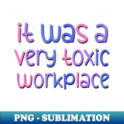 It Was A Very Toxic Workplace Funny Saying At the Office - Modern Sublimation PNG File - Add a Festive Touch to Every Day